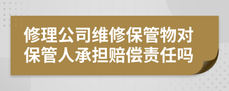 修理公司维修保管物对保管人承担赔偿责任吗