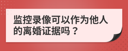 监控录像可以作为他人的离婚证据吗？