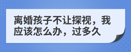 离婚孩子不让探视，我应该怎么办，过多久