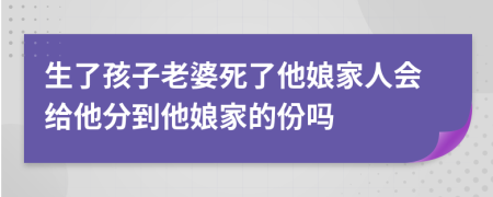 生了孩子老婆死了他娘家人会给他分到他娘家的份吗