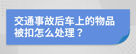 交通事故后车上的物品被扣怎么处理？