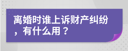 离婚时谁上诉财产纠纷，有什么用？