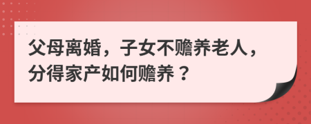 父母离婚，子女不赡养老人，分得家产如何赡养？