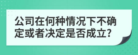 公司在何种情况下不确定或者决定是否成立?