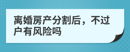 离婚房产分割后，不过户有风险吗