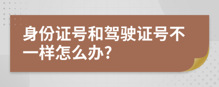 身份证号和驾驶证号不一样怎么办?