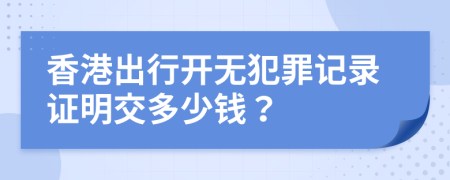 香港出行开无犯罪记录证明交多少钱？