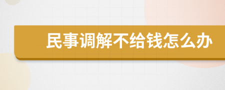 民事调解不给钱怎么办