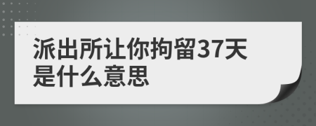 派出所让你拘留37天是什么意思