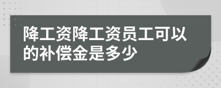 降工资降工资员工可以的补偿金是多少