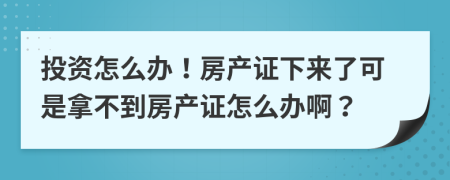 投资怎么办！房产证下来了可是拿不到房产证怎么办啊？