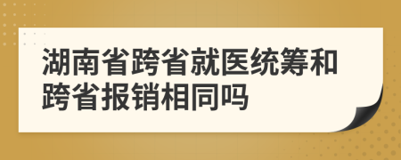 湖南省跨省就医统筹和跨省报销相同吗