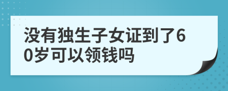 没有独生子女证到了60岁可以领钱吗