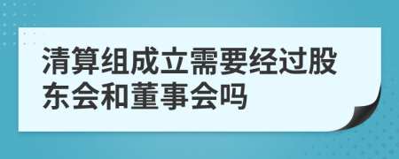 清算组成立需要经过股东会和董事会吗