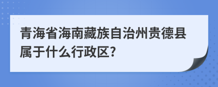 青海省海南藏族自治州贵德县属于什么行政区?