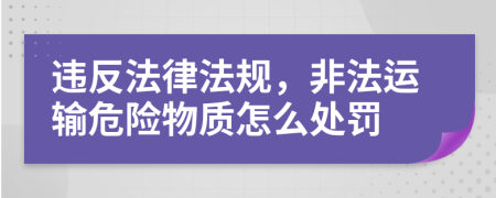 违反法律法规，非法运输危险物质怎么处罚