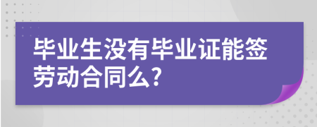 毕业生没有毕业证能签劳动合同么?