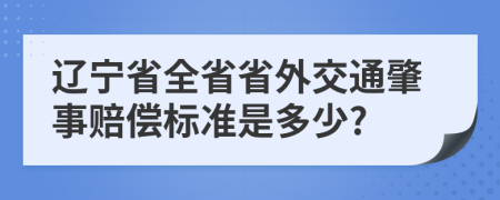 辽宁省全省省外交通肇事赔偿标准是多少?