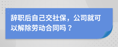 辞职后自己交社保，公司就可以解除劳动合同吗？