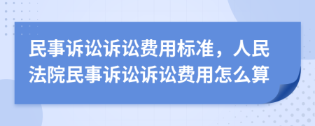 民事诉讼诉讼费用标准，人民法院民事诉讼诉讼费用怎么算