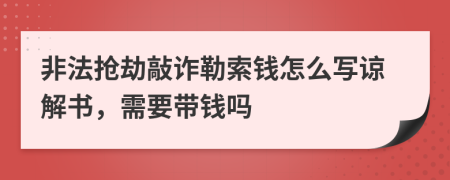 非法抢劫敲诈勒索钱怎么写谅解书，需要带钱吗