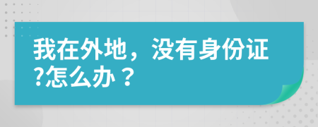 我在外地，没有身份证?怎么办？