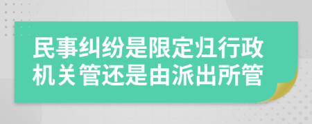 民事纠纷是限定归行政机关管还是由派出所管