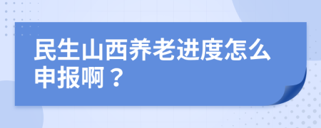 民生山西养老进度怎么申报啊？