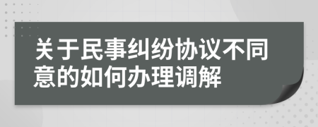 关于民事纠纷协议不同意的如何办理调解