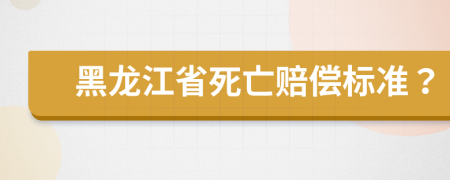 黑龙江省死亡赔偿标准？