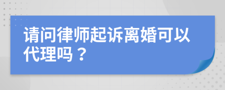 请问律师起诉离婚可以代理吗？