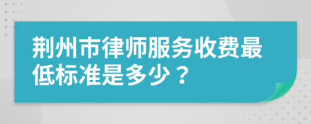 荆州市律师服务收费最低标准是多少？