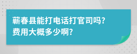 蕲春县能打电话打官司吗? 费用大概多少啊?