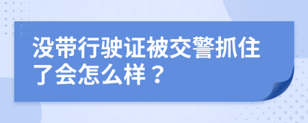 没带行驶证被交警抓住了会怎么样？