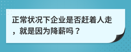 正常状况下企业是否赶着人走，就是因为降薪吗？