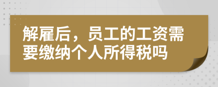 解雇后，员工的工资需要缴纳个人所得税吗