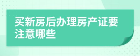 买新房后办理房产证要注意哪些
