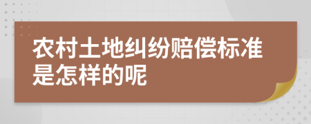 农村土地纠纷赔偿标准是怎样的呢