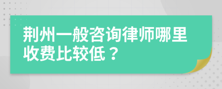 荆州一般咨询律师哪里收费比较低？