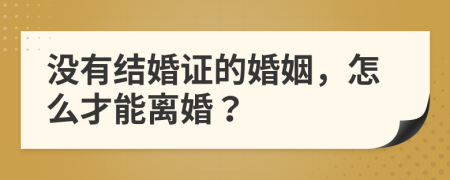 没有结婚证的婚姻，怎么才能离婚？