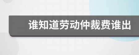 谁知道劳动仲裁费谁出