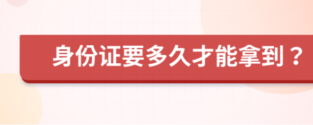 身份证要多久才能拿到？