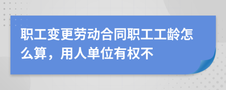 职工变更劳动合同职工工龄怎么算，用人单位有权不