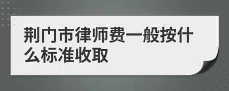 荆门市律师费一般按什么标准收取