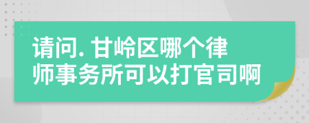 请问. 甘岭区哪个律师事务所可以打官司啊