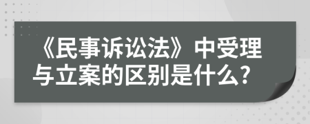 《民事诉讼法》中受理与立案的区别是什么?