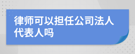 律师可以担任公司法人代表人吗