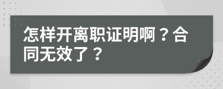 怎样开离职证明啊？合同无效了？