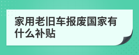 家用老旧车报废国家有什么补贴
