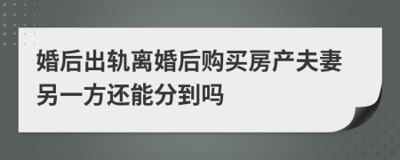 婚后出轨离婚后购买房产夫妻另一方还能分到吗